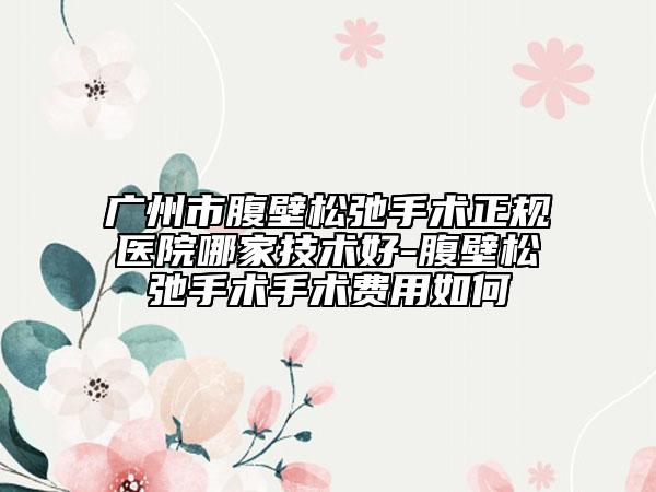 广州市腹壁松弛手术正规医院哪家技术好-腹壁松弛手术手术费用如何