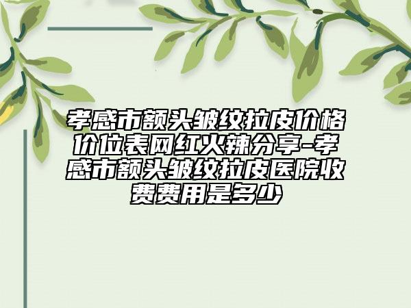 孝感市额头皱纹拉皮价格价位表网红火辣分享-孝感市额头皱纹拉皮医院收费费用是多少