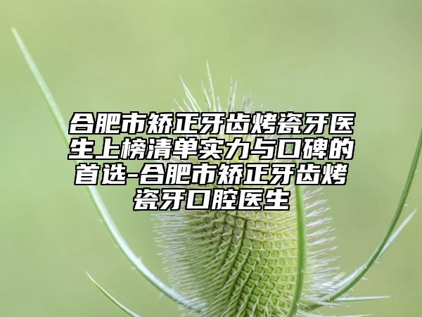 合肥市矫正牙齿烤瓷牙医生上榜清单实力与口碑的首选-合肥市矫正牙齿烤瓷牙口腔医生