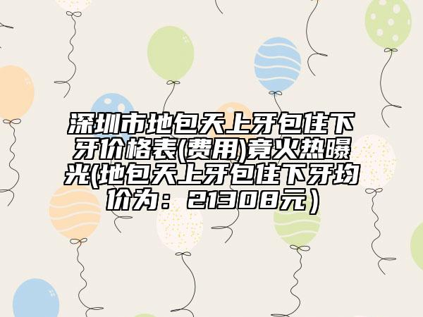 深圳市地包天上牙包住下牙价格表(费用)竟火热曝光(地包天上牙包住下牙均价为：21308元）