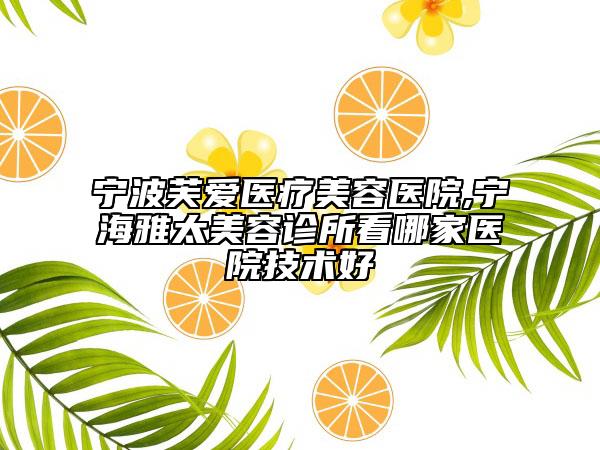 宁波芙爱医疗美容医院,宁海雅太美容诊所看哪家医院技术好