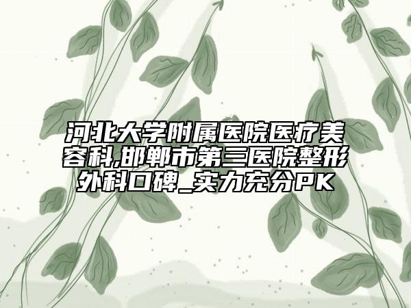 河北大学附属医院医疗美容科,邯郸市第三医院整形外科口碑_实力充分PK