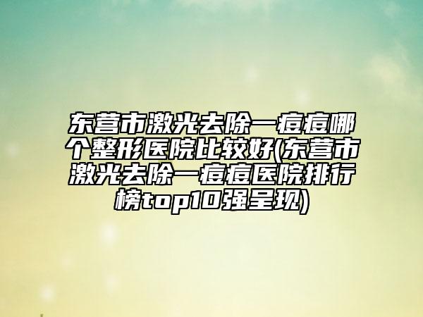 东营市激光去除一痘痘哪个整形医院比较好(东营市激光去除一痘痘医院排行榜top10强呈现)