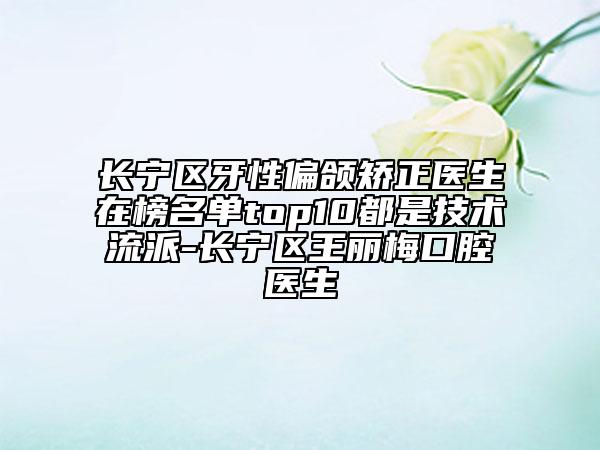 长宁区牙性偏颌矫正医生在榜名单top10都是技术流派-长宁区王丽梅口腔医生