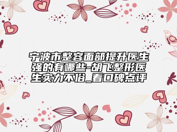宁波市整容面部提升医生强的有哪些-胡飞整形医生实力不俗_看口碑点评