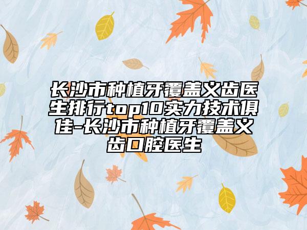 长沙市种植牙覆盖义齿医生排行top10实力技术俱佳-长沙市种植牙覆盖义齿口腔医生