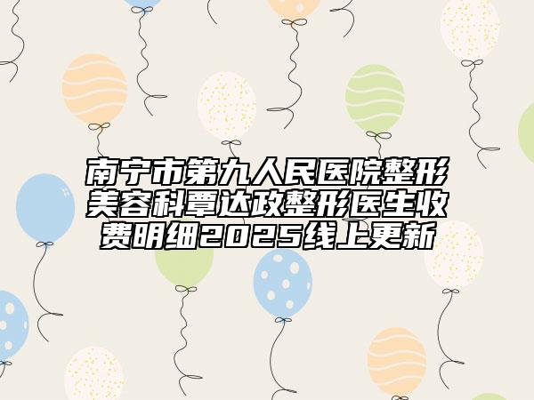 南宁市第九人民医院整形美容科覃达政整形医生收费明细2025线上更新