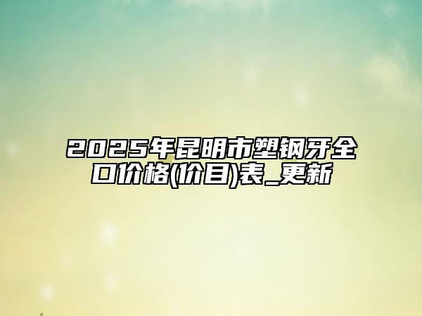 2025年昆明市塑钢牙全口价格(价目)表_更新