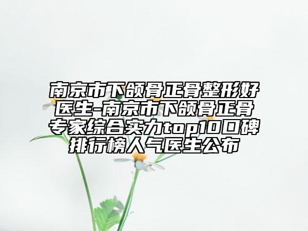 南京市下颌骨正骨整形好医生-南京市下颌骨正骨专家综合实力top10口碑排行榜人气医生公布
