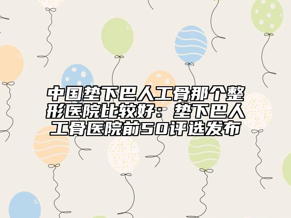 中国垫下巴人工骨那个整形医院比较好：垫下巴人工骨医院前50评选发布