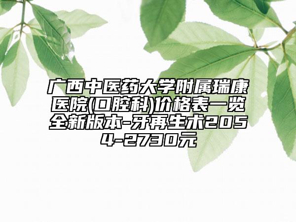 广西中医药大学附属瑞康医院(口腔科)价格表一览全新版本-牙再生术2054-2730元