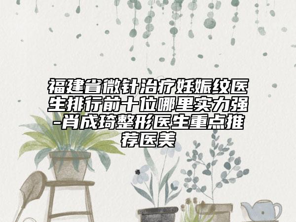 福建省微针治疗妊娠纹医生排行前十位哪里实力强-肖成琦整形医生重点推荐医美