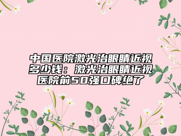 中国医院激光治眼睛近视多少钱：激光治眼睛近视医院前50强口碑绝了