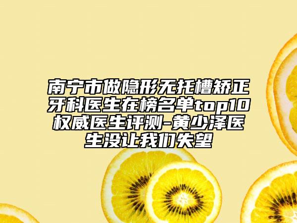 南宁市做隐形无托槽矫正牙科医生在榜名单top10权威医生评测-黄少泽医生没让我们失望