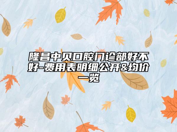 隆昌中贝口腔门诊部好不好-费用表明细公开&均价一览