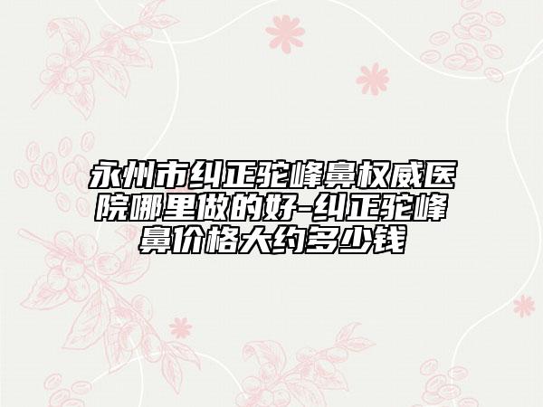 永州市纠正驼峰鼻权威医院哪里做的好-纠正驼峰鼻价格大约多少钱
