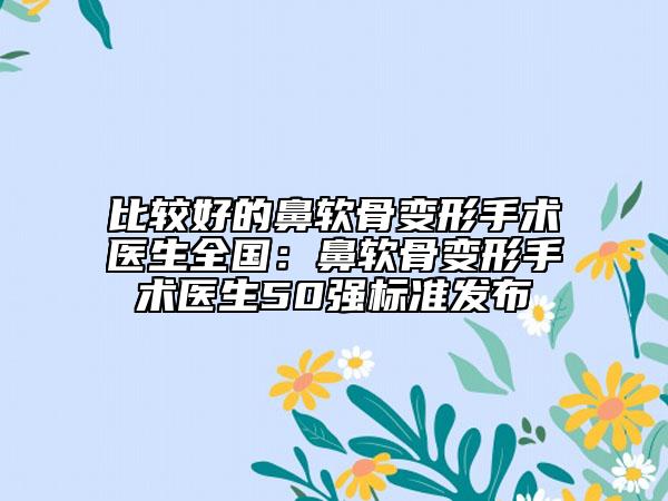 比较好的鼻软骨变形手术医生全国：鼻软骨变形手术医生50强标准发布