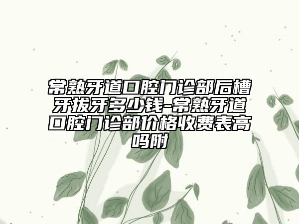 常熟牙道口腔门诊部后槽牙拔牙多少钱-常熟牙道口腔门诊部价格收费表高吗附