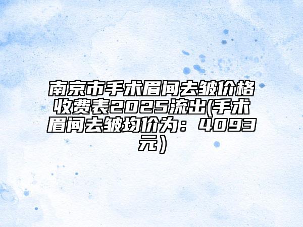 南京市手术眉间去皱价格收费表2025流出(手术眉间去皱均价为：4093元）