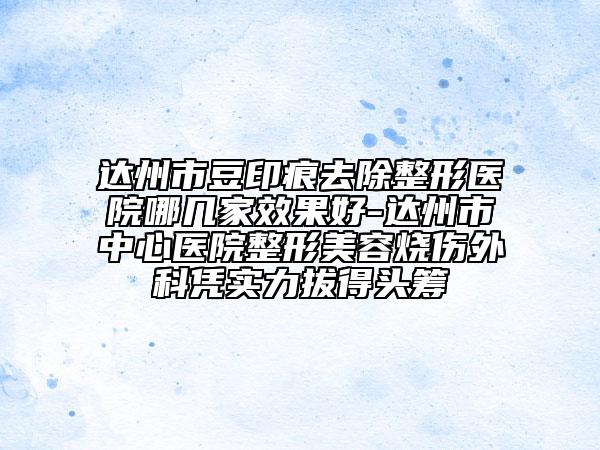 达州市豆印痕去除整形医院哪几家效果好-达州市中心医院整形美容烧伤外科凭实力拔得头筹