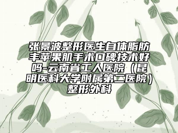张景波整形医生自体脂肪丰苹果肌手术口碑技术好吗-云南省工人医院（昆明医科大学附属第二医院）整形外科