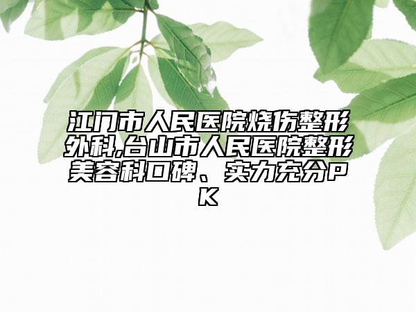 江门市人民医院烧伤整形外科,台山市人民医院整形美容科口碑、实力充分PK