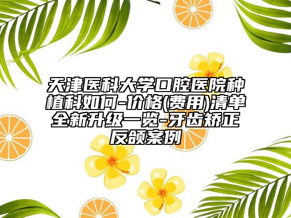 天津医科大学口腔医院种植科如何-价格(费用)清单全新升级一览-牙齿矫正反颌案例
