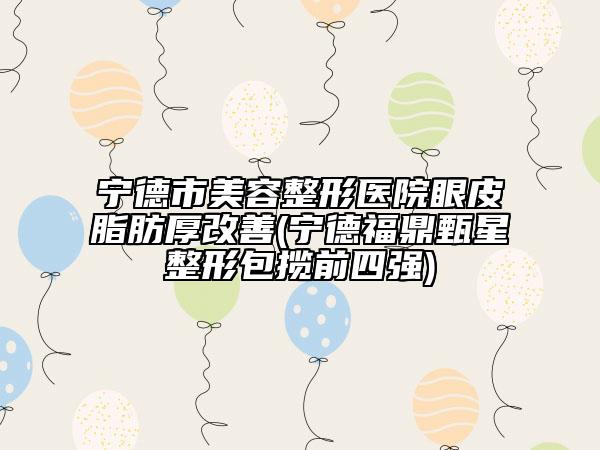 宁德市美容整形医院眼皮脂肪厚改善(宁德福鼎甄星整形包揽前四强)