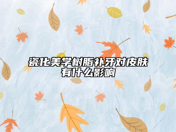 瓷化美学树脂补牙对皮肤有什么影响