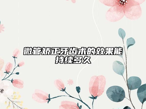 微管矫正牙齿术的效果能持续多久