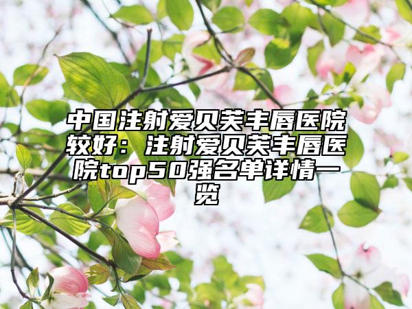 中国注射爱贝芙丰唇医院较好：注射爱贝芙丰唇医院top50强名单详情一览