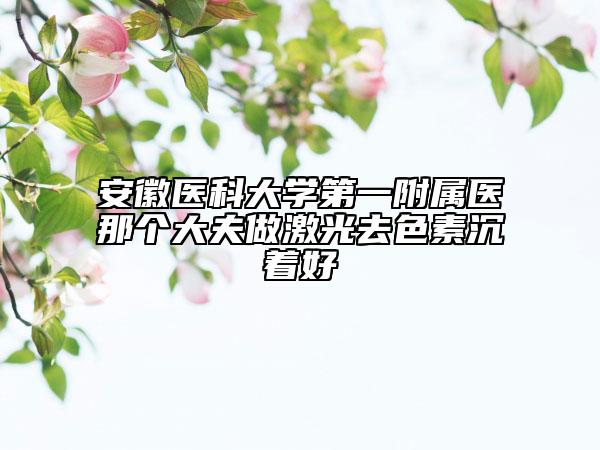 安徽医科大学第一附属医那个大夫做激光去色素沉着好