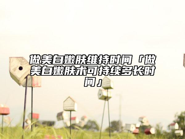 做美白嫩肤维持时间「做美白嫩肤术可持续多长时间」