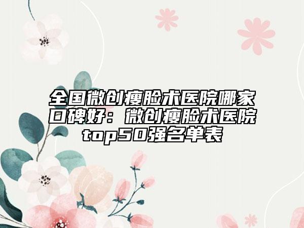 全国微创瘦脸术医院哪家口碑好：微创瘦脸术医院top50强名单表