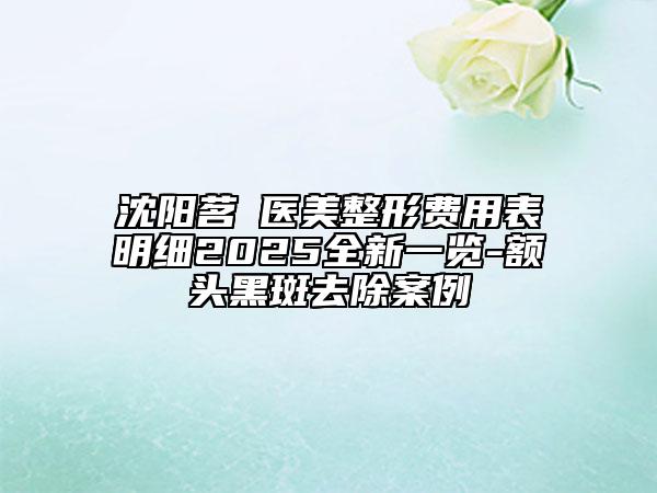 沈阳茗湲医美整形费用表明细2025全新一览-额头黑斑去除案例