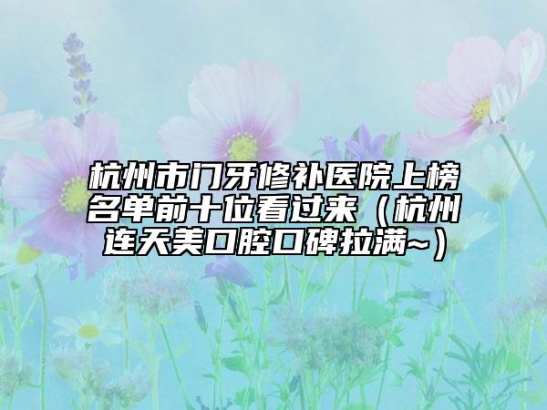 杭州市门牙修补医院上榜名单前十位看过来（杭州连天美口腔口碑拉满~）