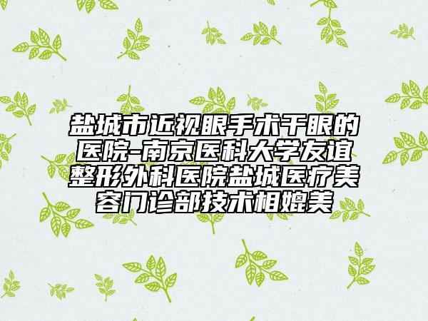 盐城市近视眼手术干眼的医院-南京医科大学友谊整形外科医院盐城医疗美容门诊部技术相媲美