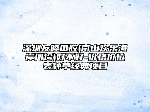 深圳友睦口腔(南山欢乐海岸门诊)好不好-价格价位表种草经典项目