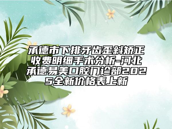 承德市下排牙齿歪斜矫正收费明细手术分析-河北承德易美口腔门诊部2025全新价格表上新