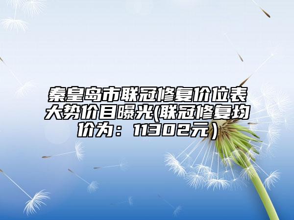 秦皇岛市联冠修复价位表大势价目曝光(联冠修复均价为：11302元）