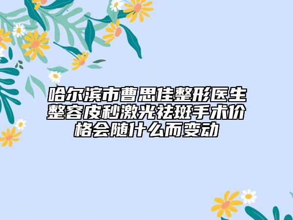 哈尔滨市曹思佳整形医生整容皮秒激光祛斑手术价格会随什么而变动