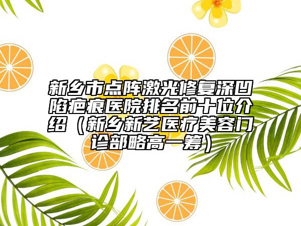 新乡市点阵激光修复深凹陷疤痕医院排名前十位介绍（新乡新艺医疗美容门诊部略高一筹）