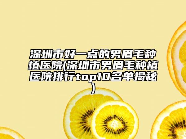 深圳市好一点的男眉毛种植医院(深圳市男眉毛种植医院排行top10名单揭秘)