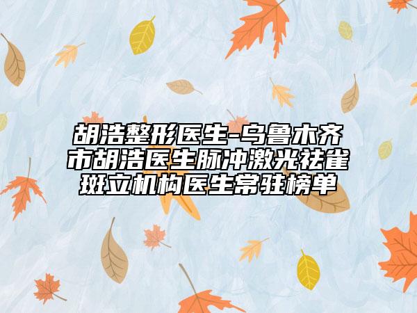 胡浩整形医生-乌鲁木齐市胡浩医生脉冲激光祛雀斑立机构医生常驻榜单