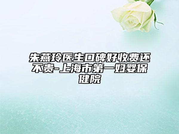 朱燕玲医生口碑好收费还不贵-上海市第一妇婴保健院