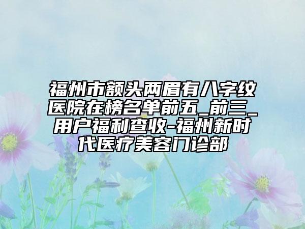 福州市额头两眉有八字纹医院在榜名单前五_前三_用户福利查收-福州新时代医疗美容门诊部