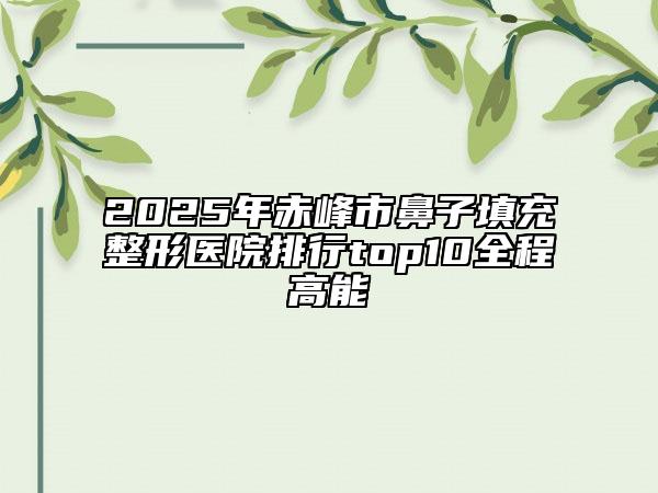 2025年赤峰市鼻子填充整形医院排行top10全程高能