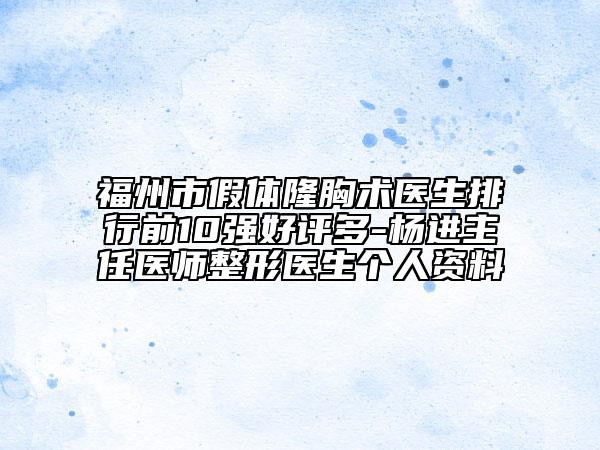 福州市假体隆胸术医生排行前10强好评多-杨进主任医师整形医生个人资料