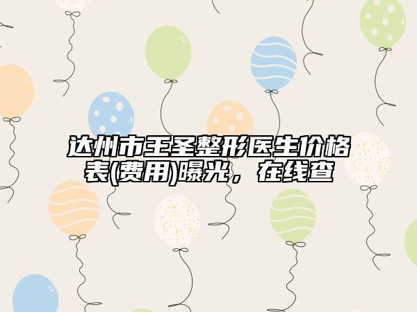 达州市王圣整形医生价格表(费用)曝光，在线查
