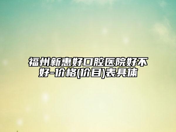 福州新惠好口腔医院好不好-价格(价目)表具体